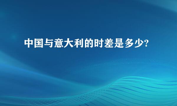 中国与意大利的时差是多少?