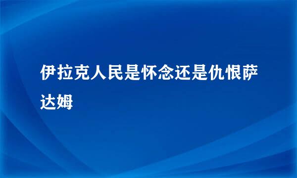 伊拉克人民是怀念还是仇恨萨达姆