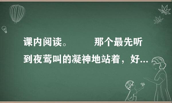 课内阅读。　　 那个最先听到夜莺叫的凝神地站着，好像钉在那里似的。 他注意数着一声一声的鸟叫：“一，