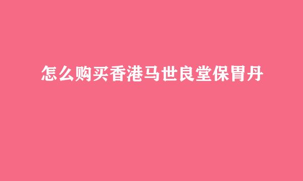 怎么购买香港马世良堂保胃丹