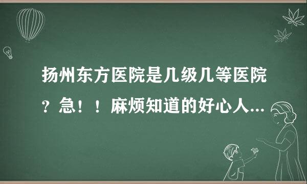 扬州东方医院是几级几等医院？急！！麻烦知道的好心人速回，谢谢！