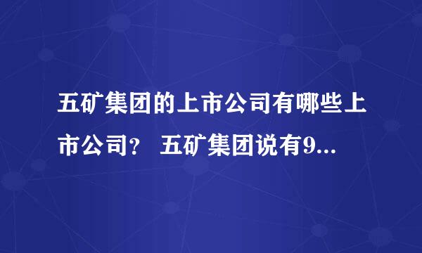 五矿集团的上市公司有哪些上市公司？ 五矿集团说有9家，不过我只会找到4家，也就是在境内上市的。