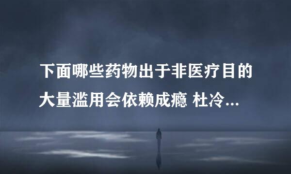 下面哪些药物出于非医疗目的大量滥用会依赖成瘾 杜冷丁 曲马多 布洛芬 复方甘草片？