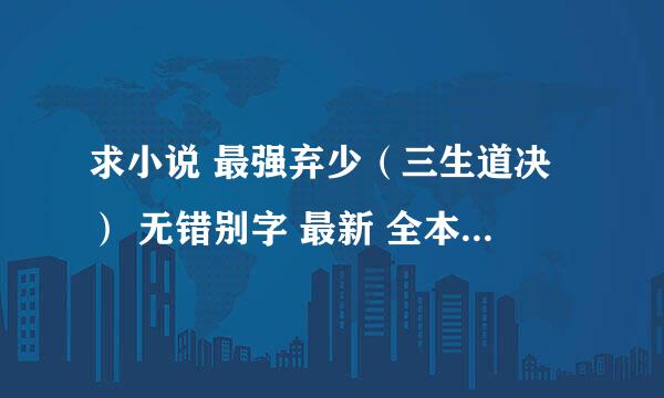 求小说 最强弃少（三生道决） 无错别字 最新 全本精校txt版 谢谢 能用手