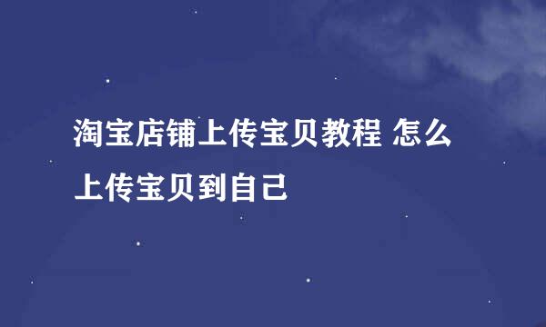 淘宝店铺上传宝贝教程 怎么上传宝贝到自己