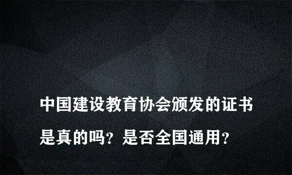 
中国建设教育协会颁发的证书是真的吗？是否全国通用？
