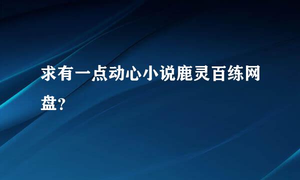 求有一点动心小说鹿灵百练网盘？