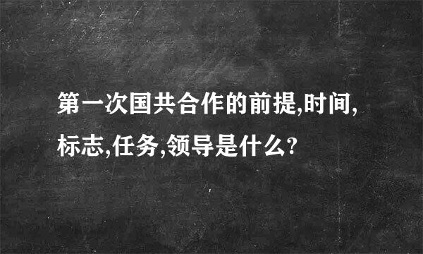 第一次国共合作的前提,时间,标志,任务,领导是什么?