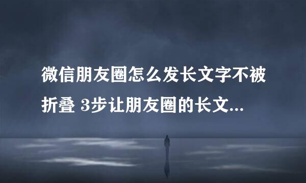 微信朋友圈怎么发长文字不被折叠 3步让朋友圈的长文字不折叠