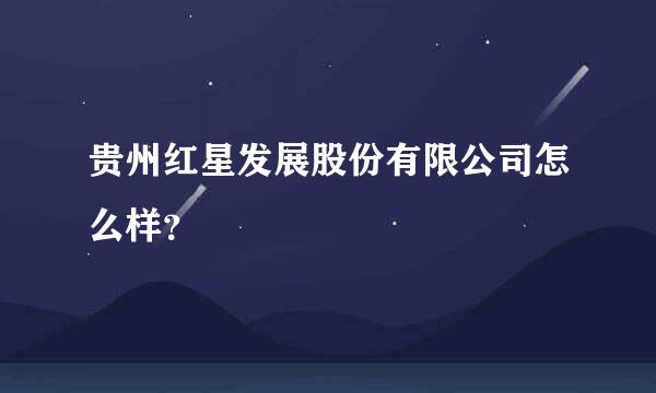 贵州红星发展股份有限公司怎么样？