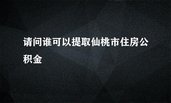 请问谁可以提取仙桃市住房公积金