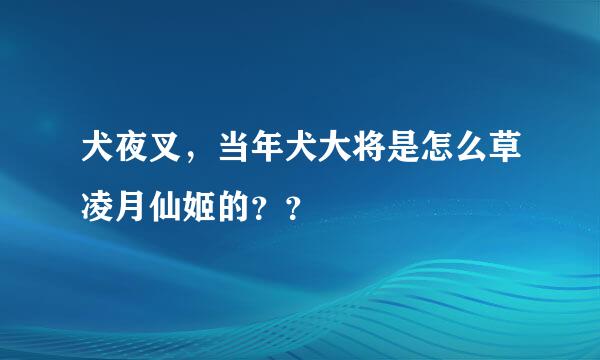 犬夜叉，当年犬大将是怎么草凌月仙姬的？？