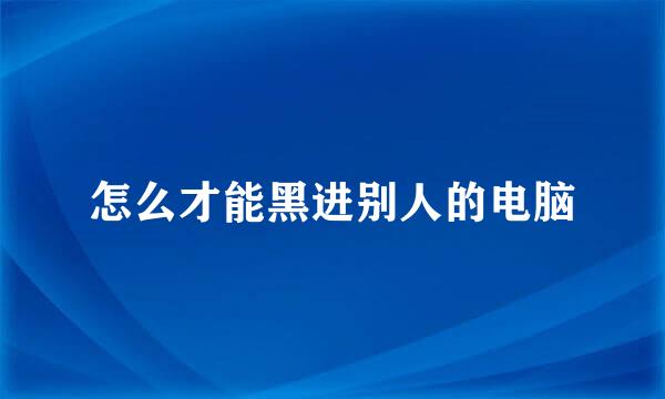 怎么才能黑进别人的电脑