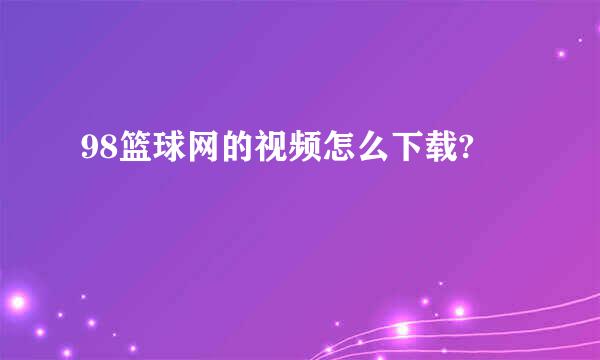 98篮球网的视频怎么下载?