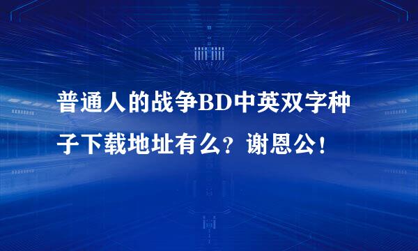 普通人的战争BD中英双字种子下载地址有么？谢恩公！