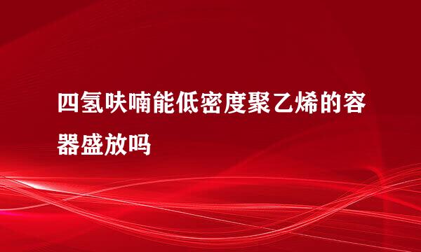 四氢呋喃能低密度聚乙烯的容器盛放吗