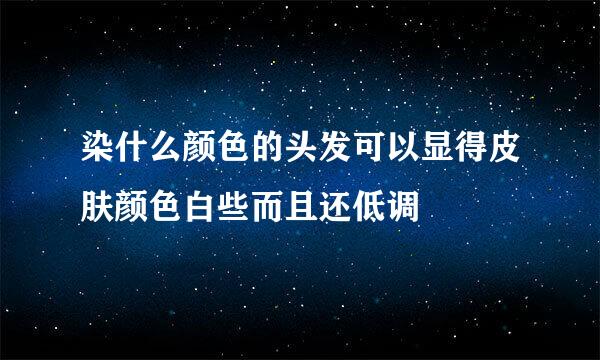 染什么颜色的头发可以显得皮肤颜色白些而且还低调