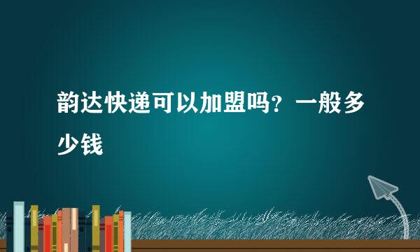 韵达快递可以加盟吗？一般多少钱