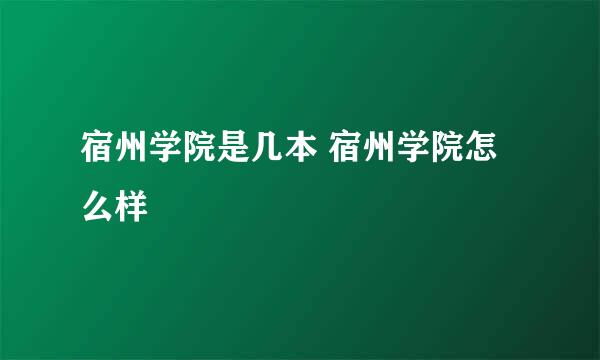 宿州学院是几本 宿州学院怎么样