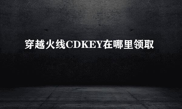 穿越火线CDKEY在哪里领取