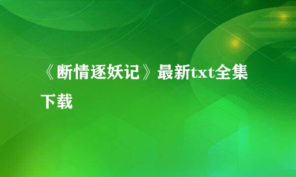 《断情逐妖记》最新txt全集下载