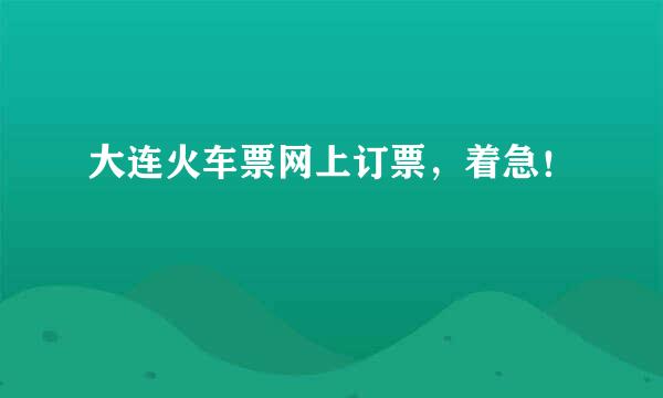 大连火车票网上订票，着急！