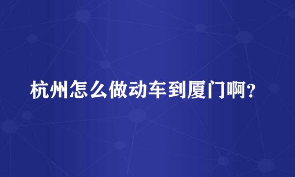 杭州怎么做动车到厦门啊？