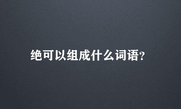 绝可以组成什么词语？