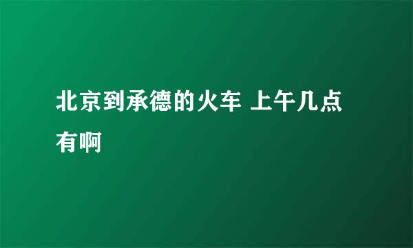 北京到承德的火车 上午几点有啊