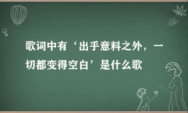 歌词中有‘出乎意料之外，一切都变得空白’是什么歌