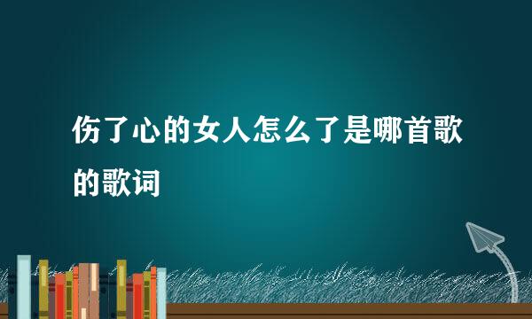 伤了心的女人怎么了是哪首歌的歌词