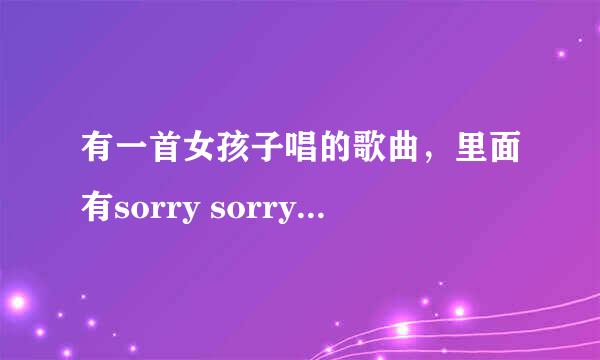 有一首女孩子唱的歌曲，里面有sorry sorry的歌词，谁知道歌名啊？