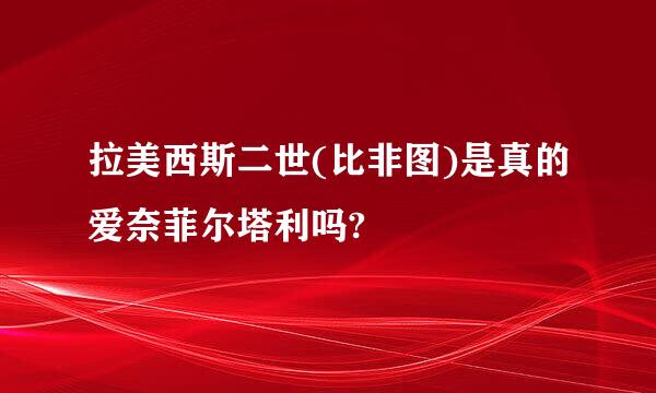 拉美西斯二世(比非图)是真的爱奈菲尔塔利吗?