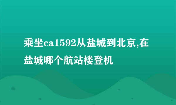 乘坐ca1592从盐城到北京,在盐城哪个航站楼登机