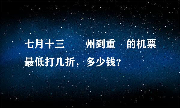 七月十三號廣州到重慶的机票最低打几折，多少钱？