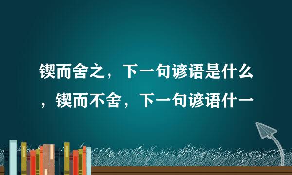 锲而舍之，下一句谚语是什么，锲而不舍，下一句谚语什一