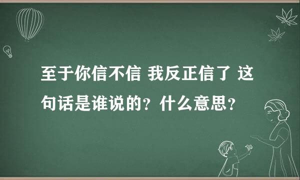 至于你信不信 我反正信了 这句话是谁说的？什么意思？