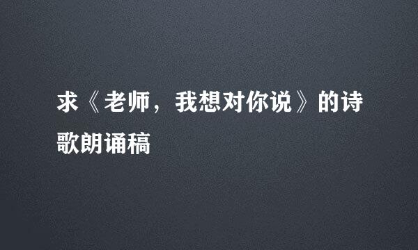 求《老师，我想对你说》的诗歌朗诵稿