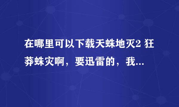 在哪里可以下载天蛛地灭2 狂莽蛛灾啊，要迅雷的，我找了好久都没找到，都下不了