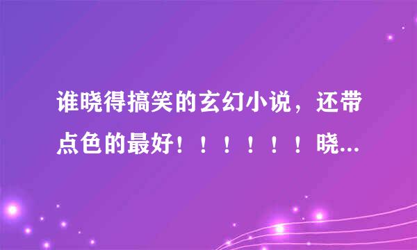 谁晓得搞笑的玄幻小说，还带点色的最好！！！！！！晓得的说下 ！！！！谢谢