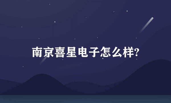 南京喜星电子怎么样?