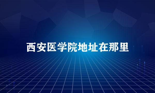 西安医学院地址在那里