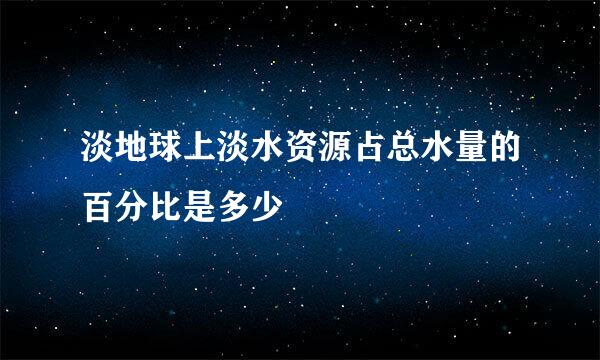 淡地球上淡水资源占总水量的百分比是多少