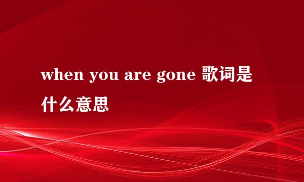 when you are gone 歌词是什么意思