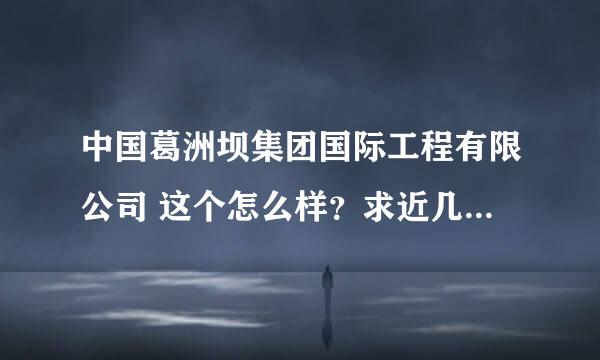 中国葛洲坝集团国际工程有限公司 这个怎么样？求近几年的应聘者说说情况