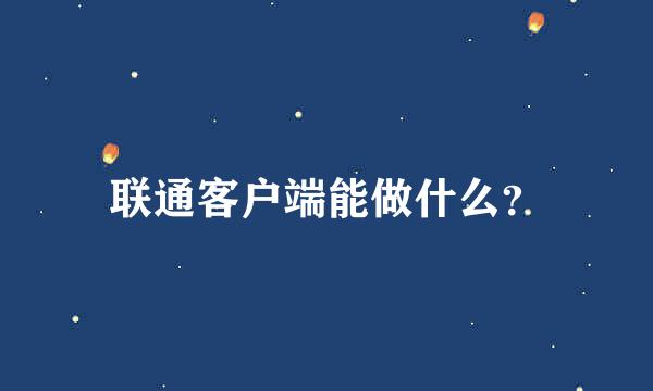 联通客户端能做什么？