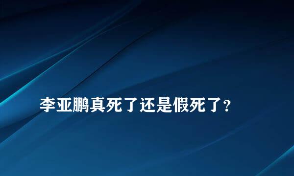 
李亚鹏真死了还是假死了？
