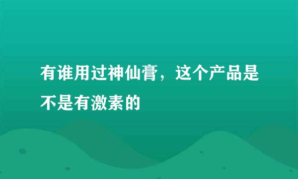 有谁用过神仙膏，这个产品是不是有激素的