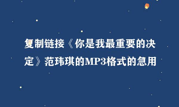 复制链接《你是我最重要的决定》范玮琪的MP3格式的急用