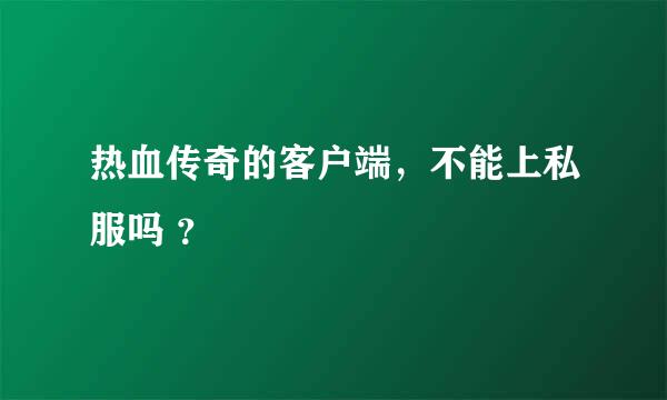 热血传奇的客户端，不能上私服吗 ？